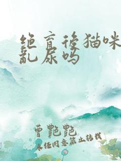 绝育后猫咪还会乱尿吗