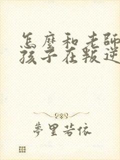 怎么和老师沟通孩子在叛逆期管教