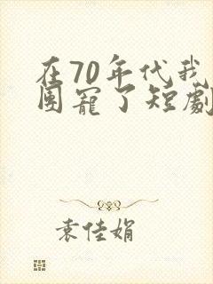 在70年代我被团宠了短剧免费观看