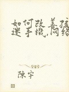 如何改善孩子沉迷手机,网络游戏问题
