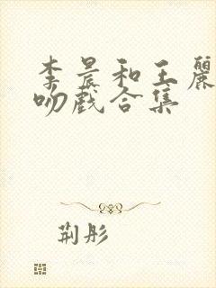 李晨和王丽坤的吻戏合集