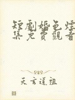 短剧婚色烟烟全集免费观看