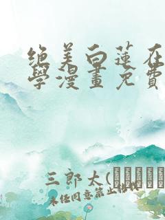 绝美白莲在线教学漫画免费完整版