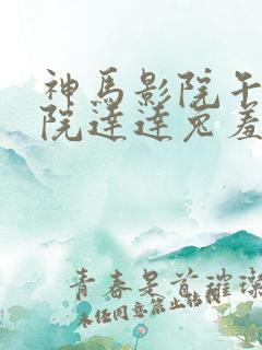神马影院午夜影院达达兔羞羞答答