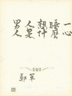 男人想睡一个女人是什么心理原因