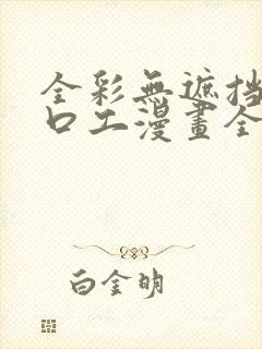 全彩无遮挡全彩口工漫画全彩h