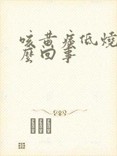 咳黄痰低烧是怎么回事