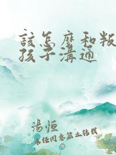 该怎么和叛逆的孩子沟通