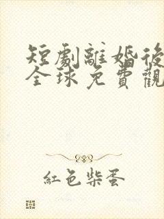 短剧离婚后惊艳全球免费观看