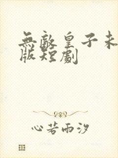 无敌皇子未删减版短剧