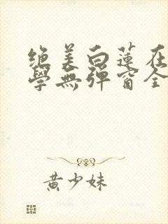 绝美白莲在线教学无弹窗全文免费阅读