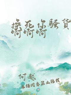 操死你骚货啊啊啊啊啊