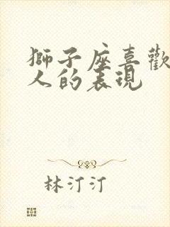 狮子座喜欢一个人的表现