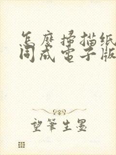 怎么扫描纸质合同成电子版