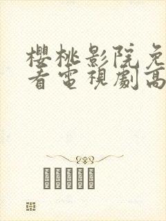 樱桃影院免费观看电视剧高清免费