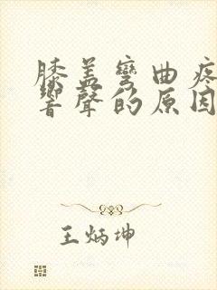 膝盖弯曲疼痛有响声的原因