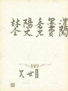 林阳秦墨浓阅读全文免费阅读