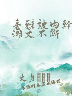 秦雅被肉干高h潮文不断