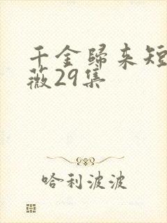 千金归来短剧顾薇29集