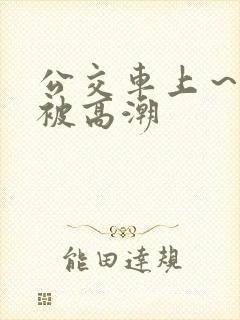 公交车上～嗯啊被高潮