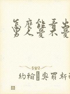 怎么能看出一个男人爱不爱你