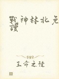 战神林北免费阅读
