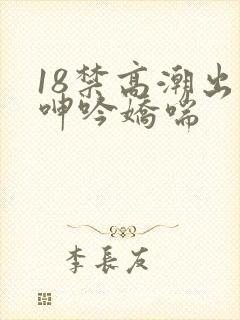 18禁高潮出水呻吟娇喘