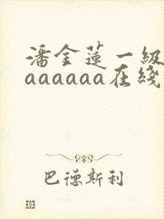 潘金莲一级淫片aaaaaa在线