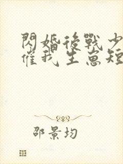 闪婚后战少每天催我生崽短剧免费观看大结局
