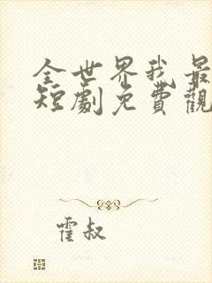全世界我最爱他短剧免费观看