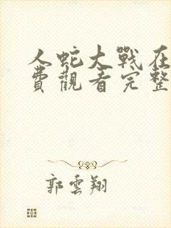 人蛇大战在线免费观看完整版国语