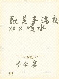 欧美丰满熟妇xxxⅹ喷水