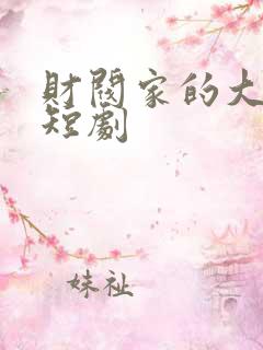 财阀家的大少爷短剧