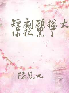短剧顾总太太把你拉黑了