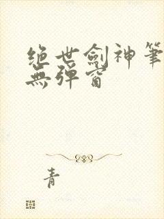 绝世剑神笔趣阁无弹窗