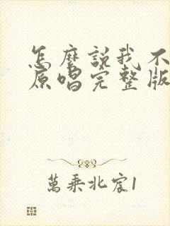 怎么说我不爱你原唱完整版