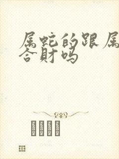 属蛇的跟属羊的合财吗