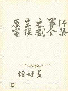 原生之罪14集电视剧全集免费观看