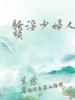 骚淫少妇人妻视频