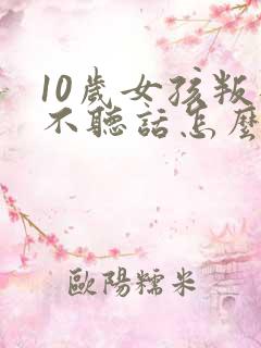 10岁女孩叛逆不听话怎么管教