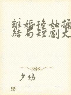 离婚后她捅破天结局短剧大结局