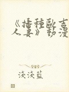 《播种欧吉桑与人妻》动漫免费看