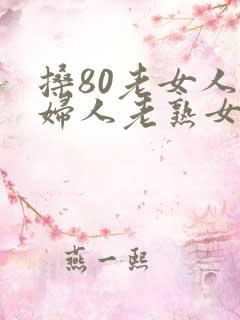搡80老女人老妇人老熟女