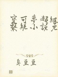 宝可梦超级胬肉系统小说免费阅读