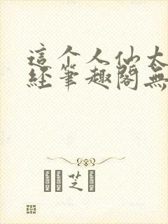 这个人仙太过正经笔趣阁无弹窗