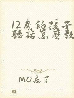12岁的孩子不听话怎么教育