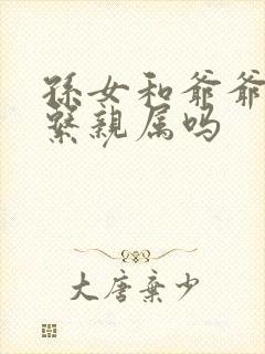 孙女和爷爷是直系亲属吗