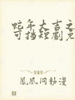 蛇年大吉之婚不可挡短剧免费播放