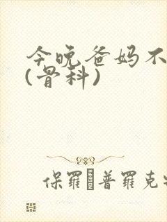 今晚爸妈不在家(骨科)