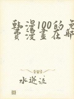 韩漫100的免费漫画在哪里看